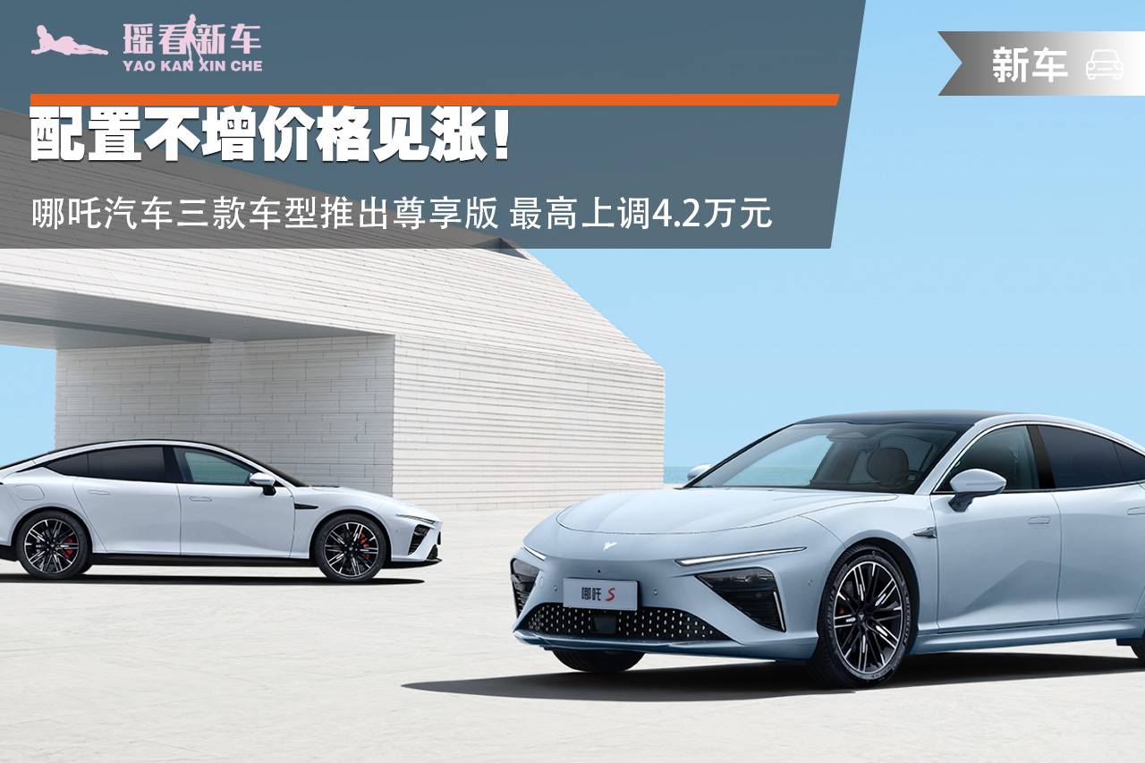 配置不增價格見漲!哪吒汽車三款車型推出尊享版 最高上調4.2萬元